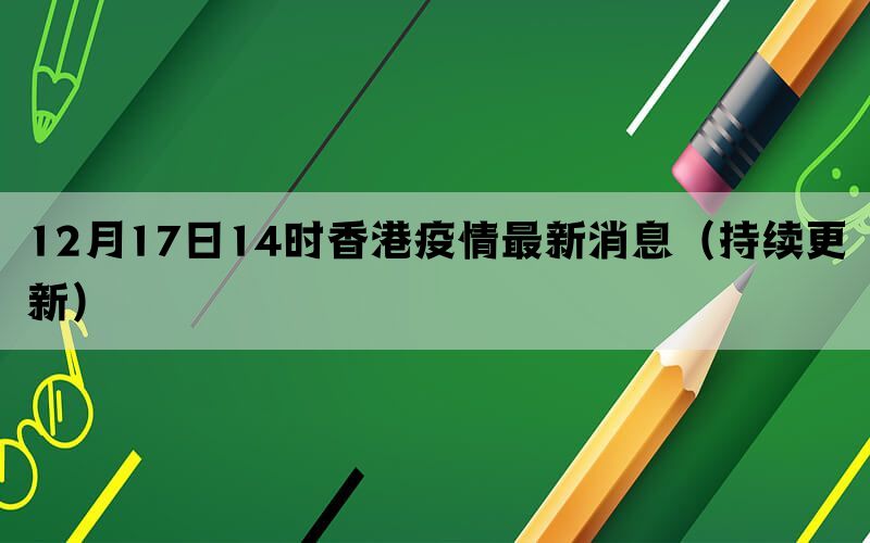 12月17日14時香港疫情最新消息（持續(xù)更新）