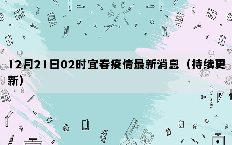 12月21日02時宜春疫情最新消息（持續(xù)更新）