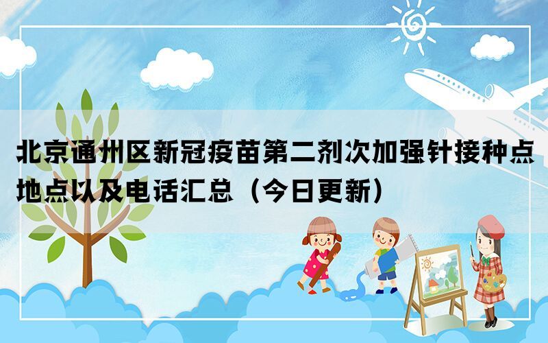 北京通州區(qū)新冠疫苗第二劑次加強針接種點地點以及電話匯總（今日更新）
