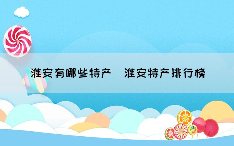 淮安有哪些特產(chǎn)（淮安特產(chǎn)排行榜）