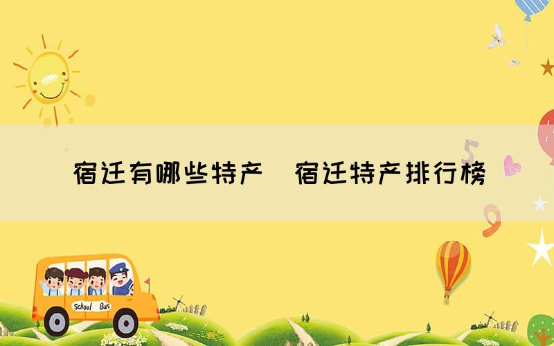 宿遷有哪些特產(chǎn)（宿遷特產(chǎn)排行榜）