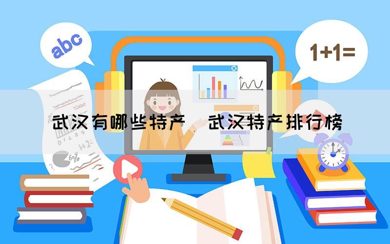 武漢有哪些特產(chǎn)（武漢特產(chǎn)排行榜）