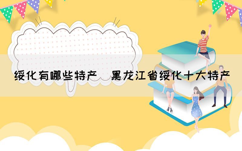 綏化有哪些特產(chǎn)(黑龍江省綏化十大特產(chǎn))