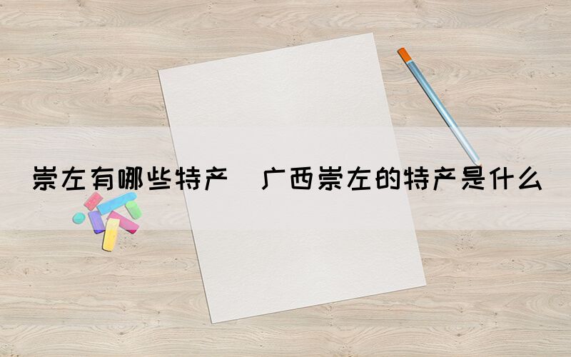 崇左有哪些特產(chǎn)(廣西崇左的特產(chǎn)是什么)