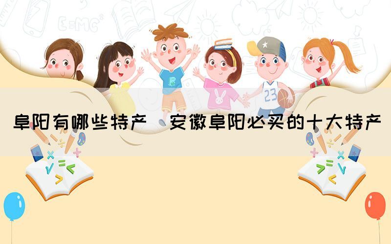 阜陽(yáng)有哪些特產(chǎn)(安徽阜陽(yáng)必買(mǎi)的十大特產(chǎn))