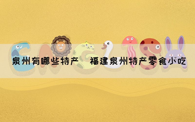 泉州有哪些特產(chǎn)(福建泉州特產(chǎn)零食小吃)