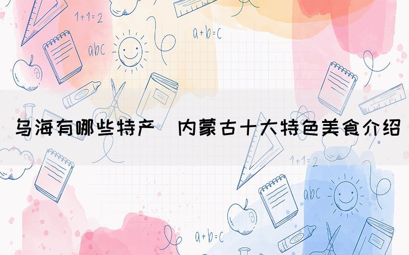 烏海有哪些特產(chǎn)(內(nèi)蒙古十大特色美食介紹)