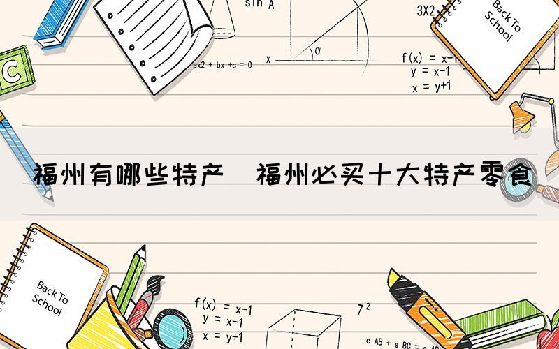 福州有哪些特產(chǎn)(福州必買(mǎi)十大特產(chǎn)零食)