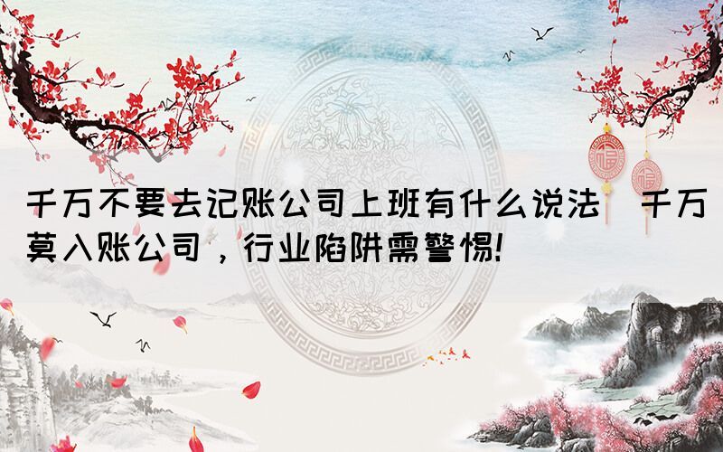 千萬不要去記賬公司上班有什么說法(千萬莫入賬公司，行業(yè)陷阱需警惕！)