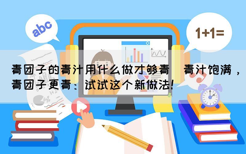 青團子的青汁用什么做才夠青(青汁飽滿，青團子更青：試試這個新做法！)