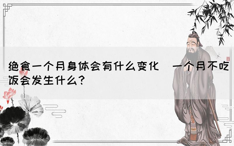 絕食一個月身體會有什么變化(一個月不吃飯會發(fā)生什么？)