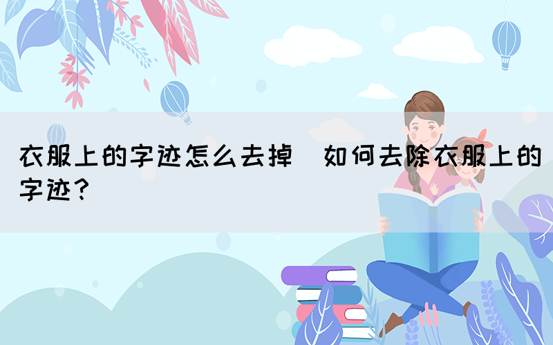 衣服上的字跡怎么去掉(如何去除衣服上的字跡？)