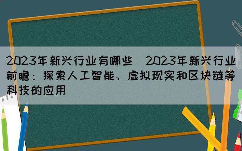 2023年新興行業(yè)有哪些(2023年新興行業(yè)前瞻：探索人工智能、虛擬現(xiàn)實(shí)和區(qū)塊鏈等科技的應(yīng)用)