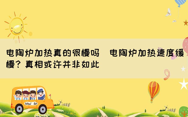 電陶爐加熱真的很慢嗎(電陶爐加熱速度緩慢？真相或許并非如此)