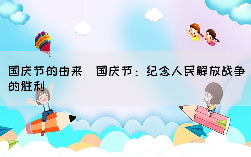 國慶節(jié)的由來(國慶節(jié)：紀(jì)念人民解放戰(zhàn)爭的勝利)