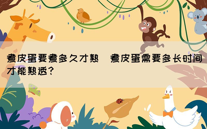 煮皮蛋要煮多久才熟(煮皮蛋需要多長時(shí)間才能熟透？)