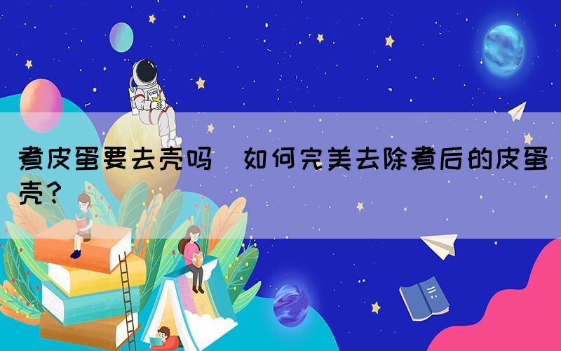 煮皮蛋要去殼嗎(如何完美去除煮后的皮蛋殼？)