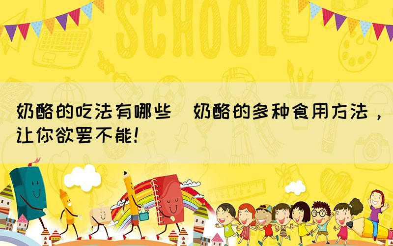 奶酪的吃法有哪些(奶酪的多種食用方法，讓你欲罷不能！)