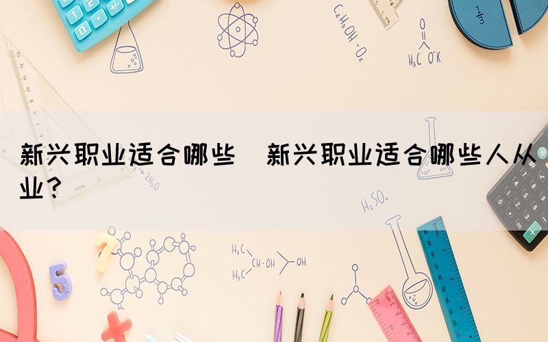 新興職業(yè)適合哪些(新興職業(yè)適合哪些人從業(yè)？)