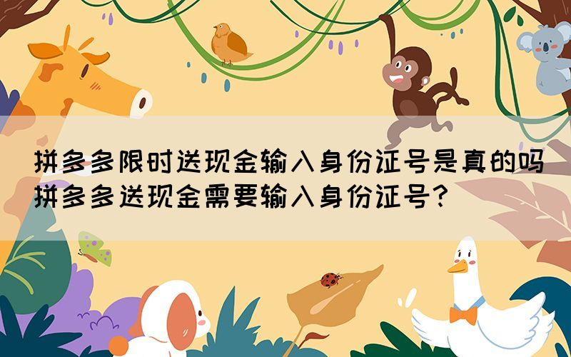 拼多多限時送現(xiàn)金輸入身份證號是真的嗎(拼多多送現(xiàn)金需要輸入身份證號？)