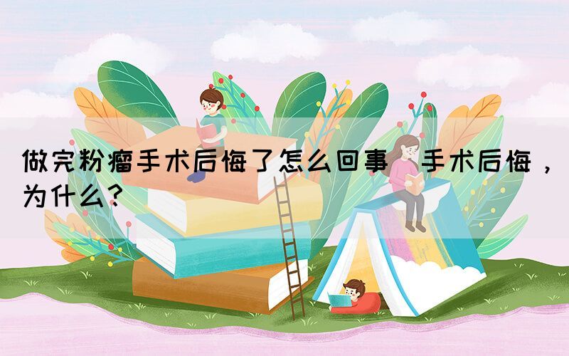 做完粉瘤手術(shù)后悔了怎么回事(手術(shù)后悔，為什么？)