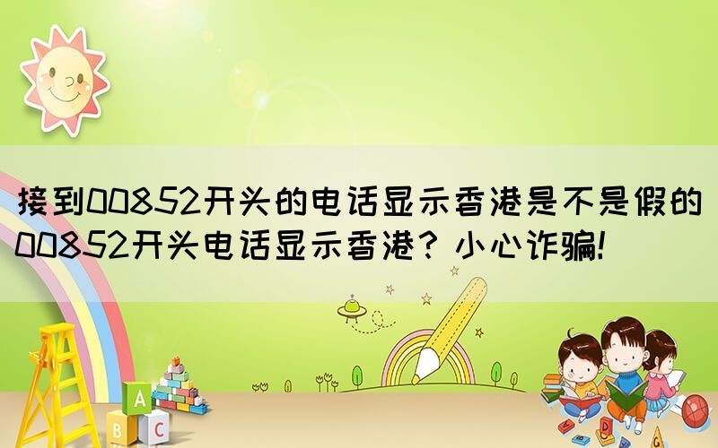 接到00852開頭的電話顯示香港是不是假的(00852開頭電話顯示香港？小心詐騙！)