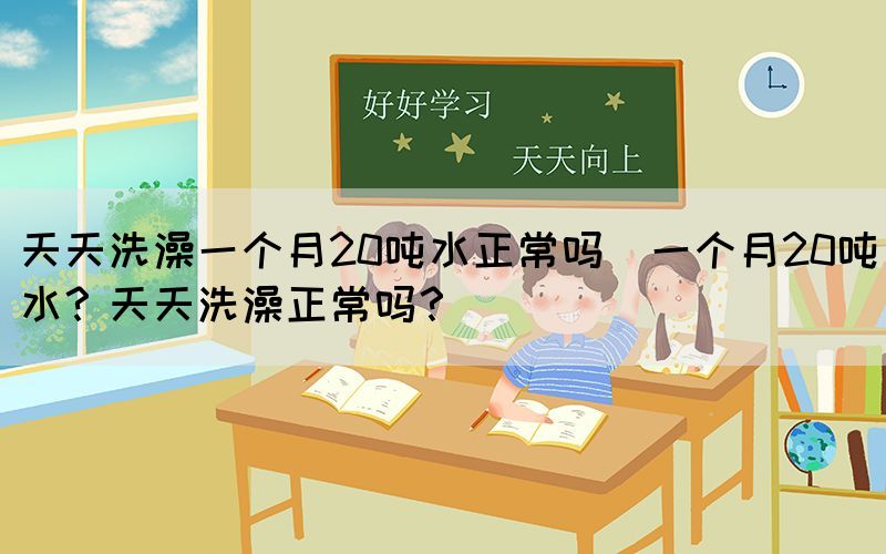 天天洗澡一個月20噸水正常嗎(一個月20噸水？天天洗澡正常嗎？)