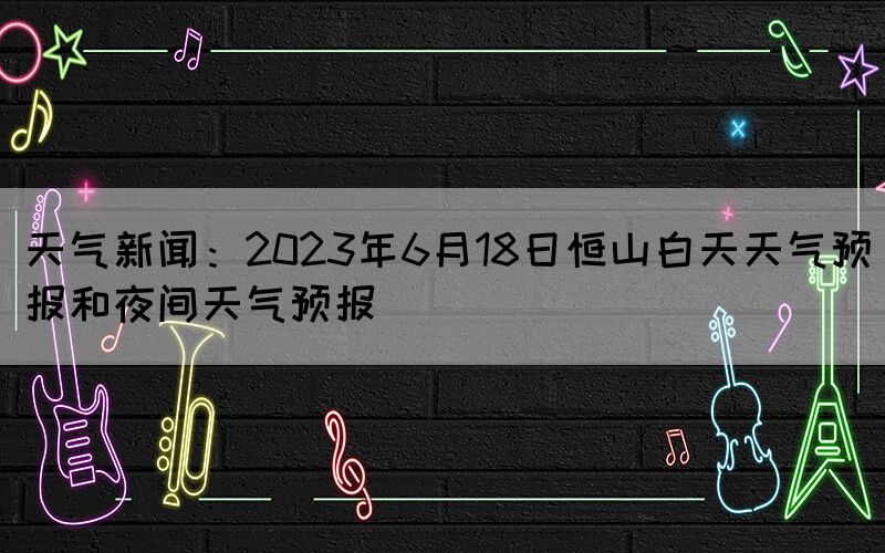 天氣新聞：2023年6月18日恒山白天天氣預報和夜間天氣預報