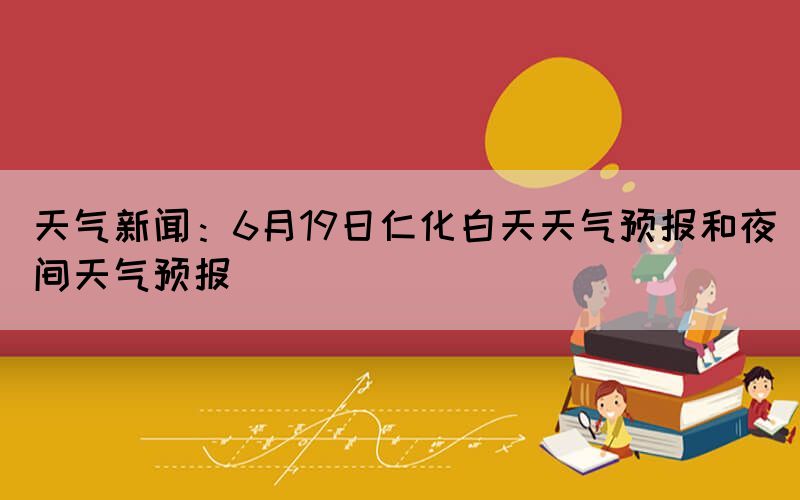 天氣新聞：6月19日仁化白天天氣預(yù)報和夜間天氣預(yù)報