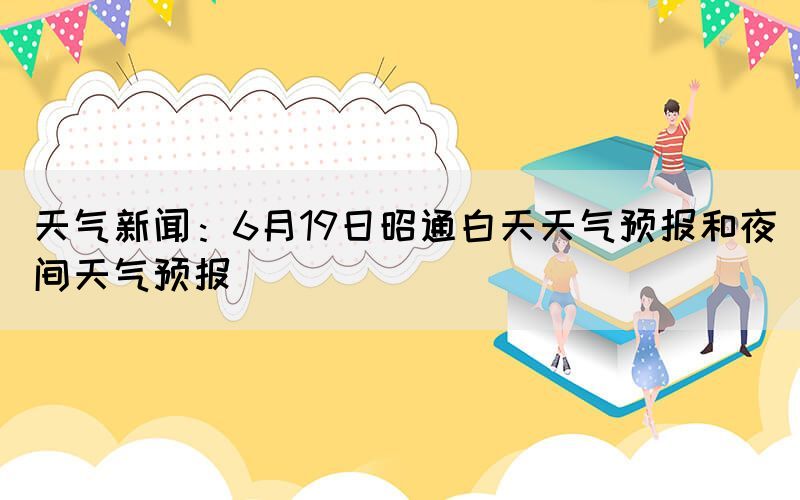 天氣新聞：6月19日昭通白天天氣預(yù)報和夜間天氣預(yù)報