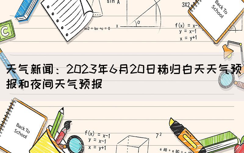 天氣新聞：2023年6月20日秭歸白天天氣預(yù)報和夜間天氣預(yù)報