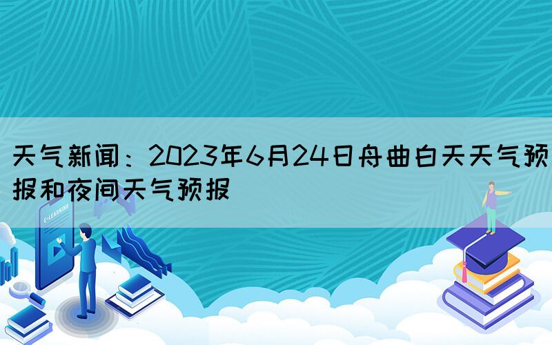 天氣新聞：2023年6月24日舟曲白天天氣預(yù)報和夜間天氣預(yù)報