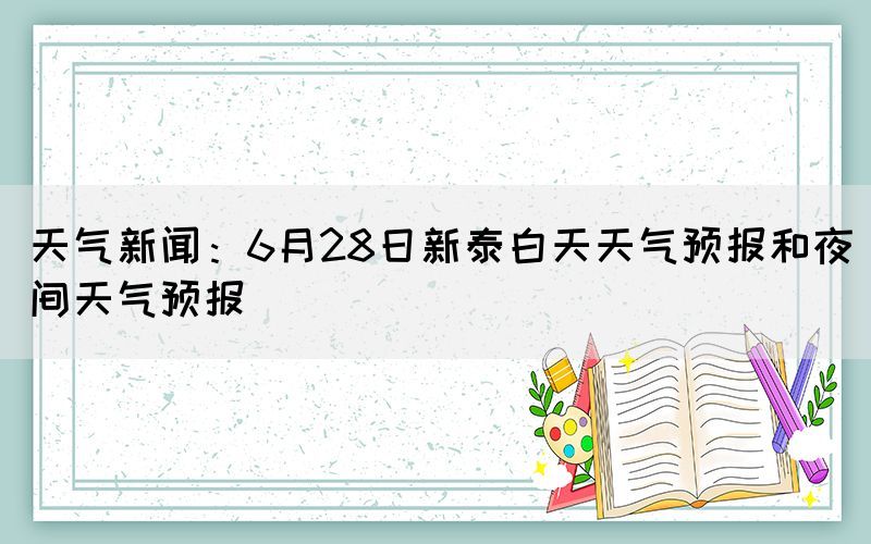 天氣新聞：6月28日新泰白天天氣預(yù)報和夜間天氣預(yù)報