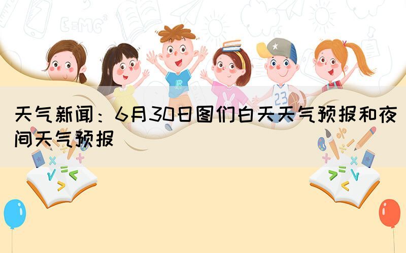 天氣新聞：6月30日?qǐng)D們白天天氣預(yù)報(bào)和夜間天氣預(yù)報(bào)