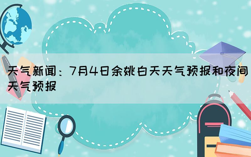 天氣新聞：7月4日余姚白天天氣預(yù)報(bào)和夜間天氣預(yù)報(bào)