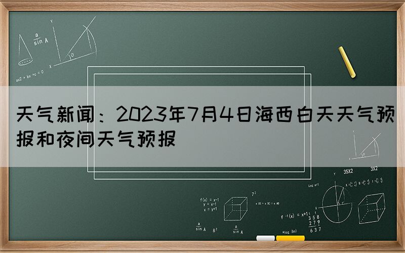 天氣新聞：2023年7月4日海西白天天氣預(yù)報(bào)和夜間天氣預(yù)報(bào)