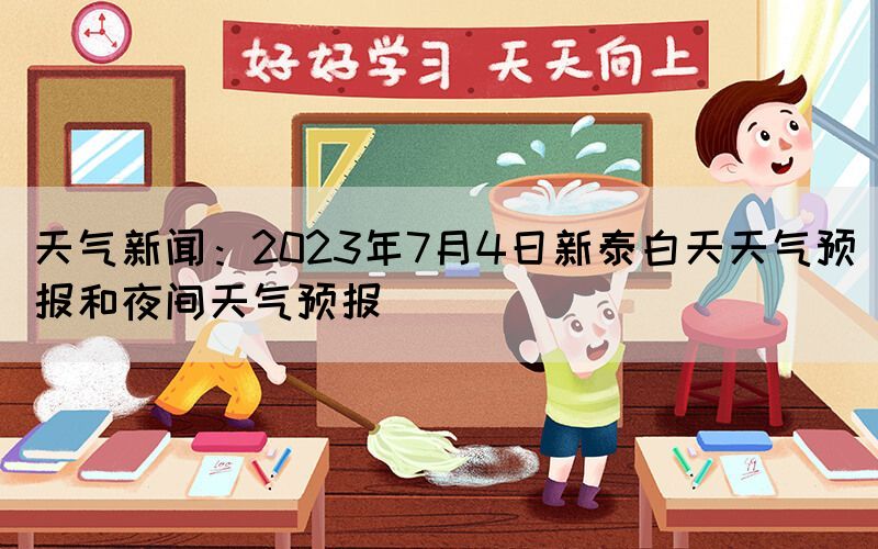 天氣新聞：2023年7月4日新泰白天天氣預(yù)報(bào)和夜間天氣預(yù)報(bào)