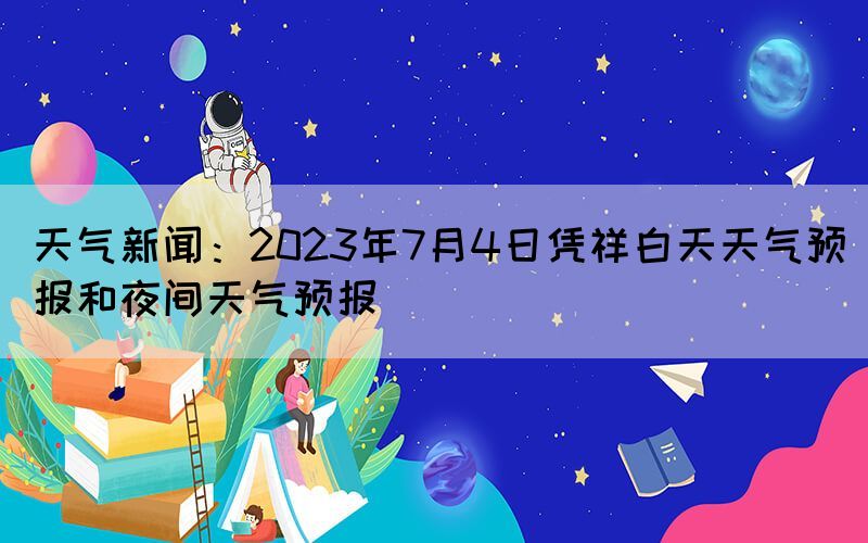 天氣新聞：2023年7月4日憑祥白天天氣預(yù)報(bào)和夜間天氣預(yù)報(bào)