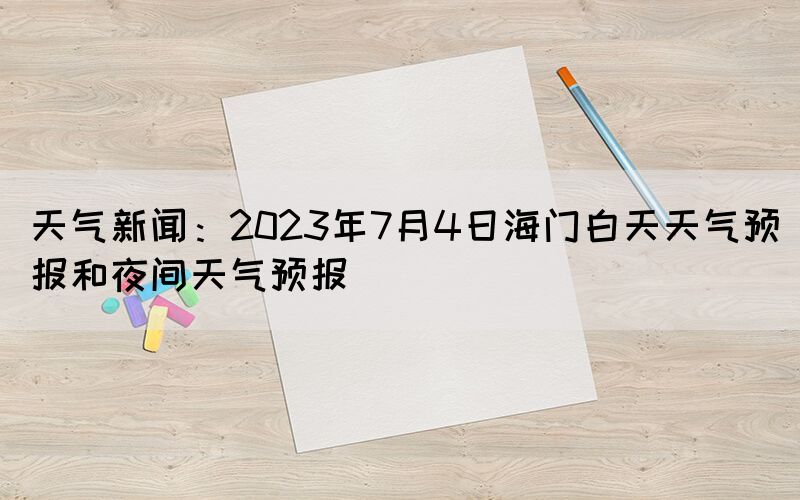 天氣新聞：2023年7月4日海門白天天氣預(yù)報(bào)和夜間天氣預(yù)報(bào)
