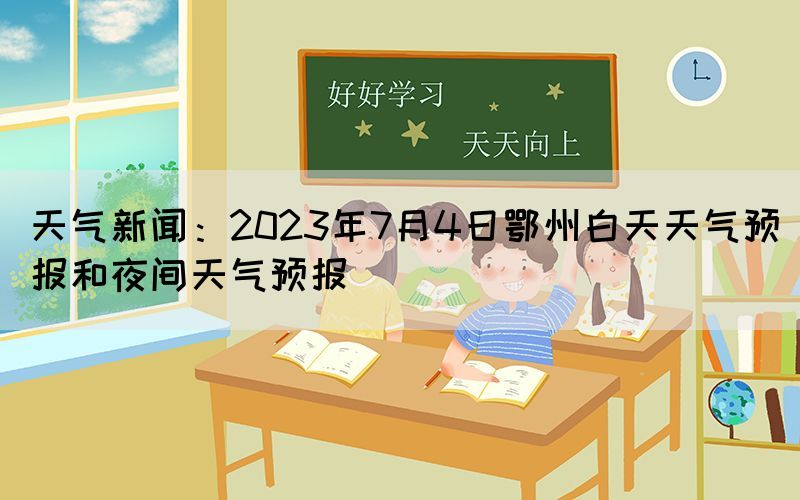 天氣新聞：2023年7月4日鄂州白天天氣預(yù)報(bào)和夜間天氣預(yù)報(bào)