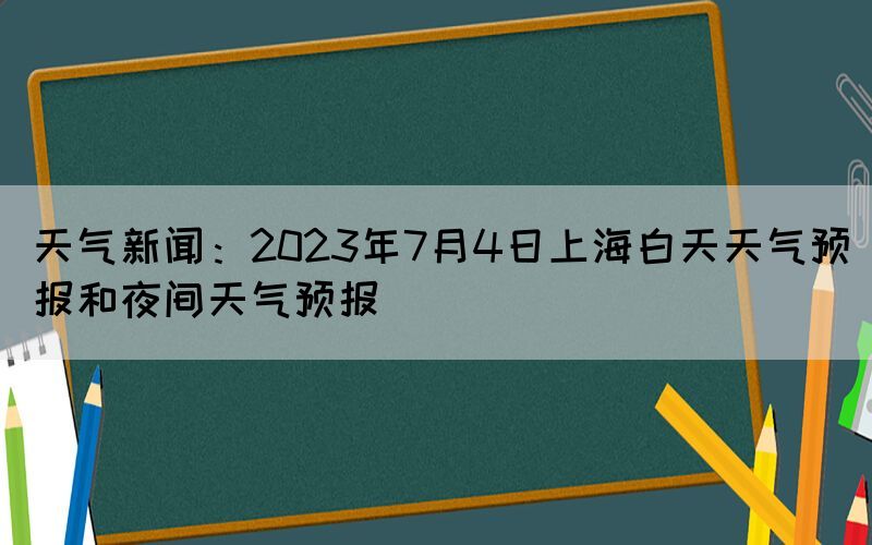 天氣新聞：2023年7月4日上海白天天氣預(yù)報和夜間天氣預(yù)報