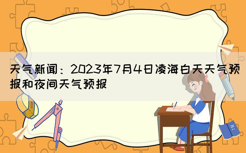 天氣新聞：2023年7月4日凌海白天天氣預(yù)報和夜間天氣預(yù)報
