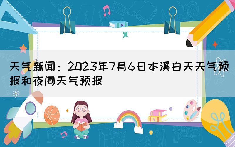 天氣新聞：2023年7月6日本溪白天天氣預報和夜間天氣預報