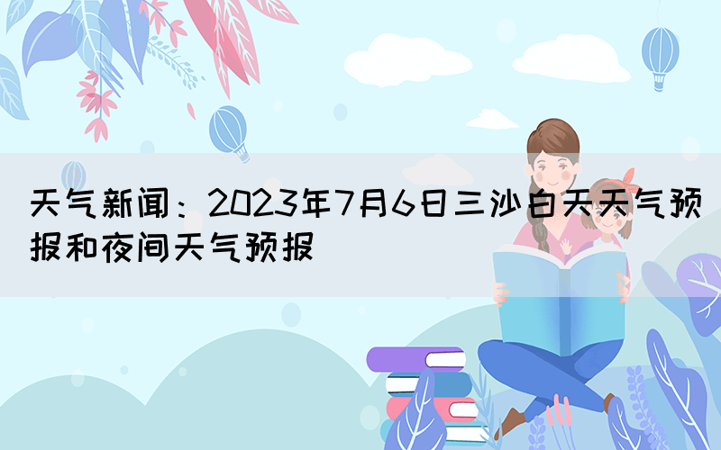 天氣新聞：2023年7月6日三沙白天天氣預報和夜間天氣預報