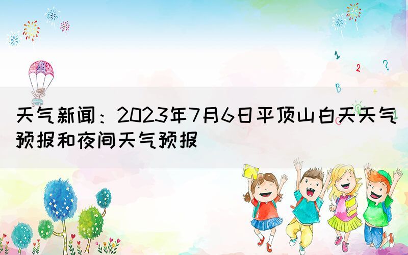 天氣新聞：2023年7月6日平頂山白天天氣預(yù)報(bào)和夜間天氣預(yù)報(bào)