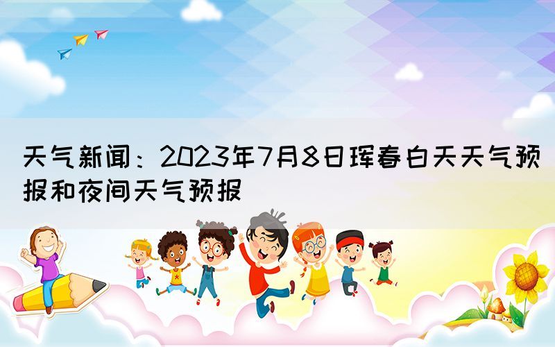 天氣新聞：2023年7月8日琿春白天天氣預報和夜間天氣預報