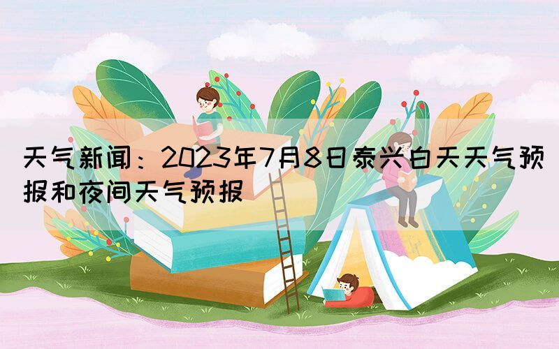 天氣新聞：2023年7月8日泰興白天天氣預報和夜間天氣預報