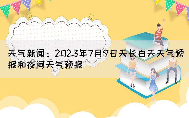 天氣新聞：2023年7月9日天長白天天氣預報和夜間天氣預報