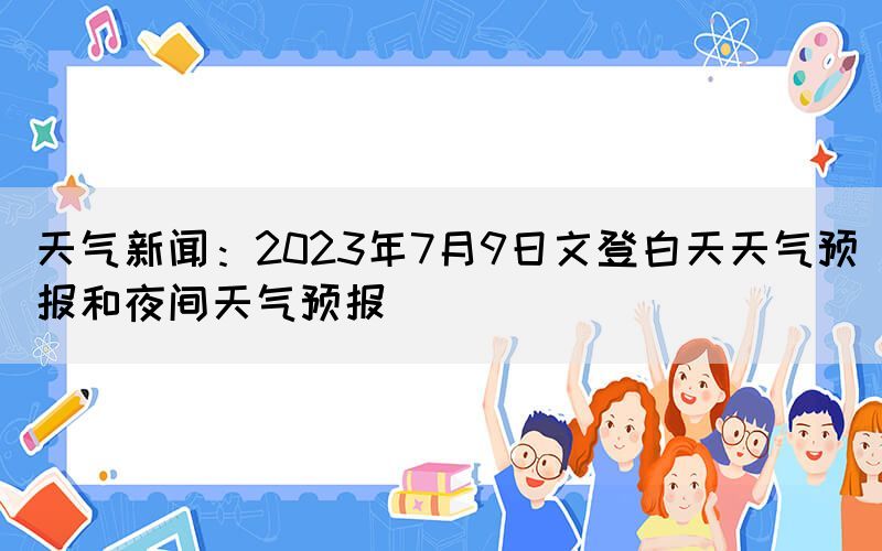 天氣新聞：2023年7月9日文登白天天氣預報和夜間天氣預報