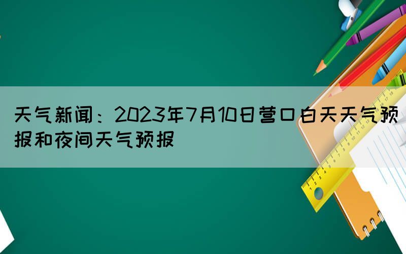 天氣新聞：2023年7月10日營口白天天氣預報和夜間天氣預報
